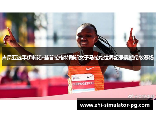 肯尼亚选手伊莉诺·基普拉格特刷新女子马拉松世界纪录震撼伦敦赛场 肯尼亚选手伊莉诺·基普拉格特刷新女子马拉松世界纪录震撼伦敦赛场