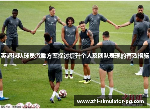 英超球队球员激励方案探讨提升个人及团队表现的有效措施 英超球队球员激励方案探讨提升个人及团队表现的有效措施
