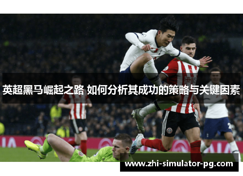 英超黑马崛起之路 如何分析其成功的策略与关键因素 英超黑马崛起之路 如何分析其成功的策略与关键因素