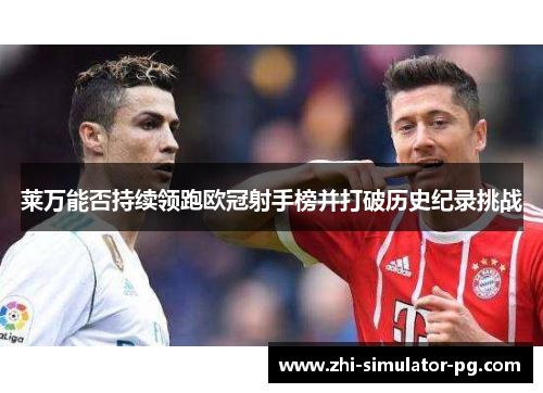 莱万能否持续领跑欧冠射手榜并打破历史纪录挑战 莱万能否持续领跑欧冠射手榜并打破历史纪录挑战