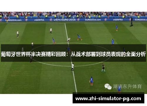 葡萄牙世界杯半决赛精彩回顾：从战术部署到球员表现的全面分析