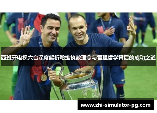 西班牙电视六台深度解析哈维执教理念与管理哲学背后的成功之道 西班牙电视六台深度解析哈维执教理念与管理哲学背后的成功之道