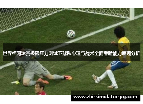 世界杯淘汰赛极限压力测试下球队心理与战术全面考验能力表现分析 世界杯淘汰赛极限压力测试下球队心理与战术全面考验能力表现分析
