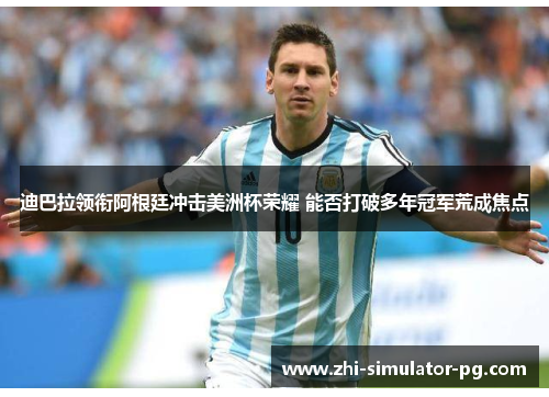 迪巴拉领衔阿根廷冲击美洲杯荣耀 能否打破多年冠军荒成焦点