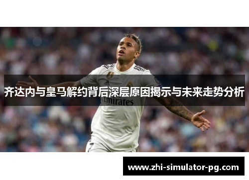 齐达内与皇马解约背后深层原因揭示与未来走势分析