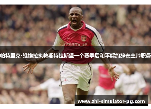 帕特里克·维埃拉执教斯特拉斯堡一个赛季后和平解约辞去主帅职务