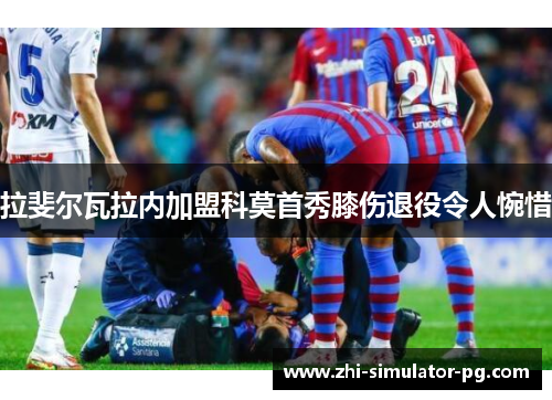 拉斐尔瓦拉内加盟科莫首秀膝伤退役令人惋惜