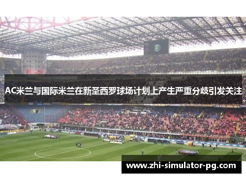 AC米兰与国际米兰在新圣西罗球场计划上产生严重分歧引发关注