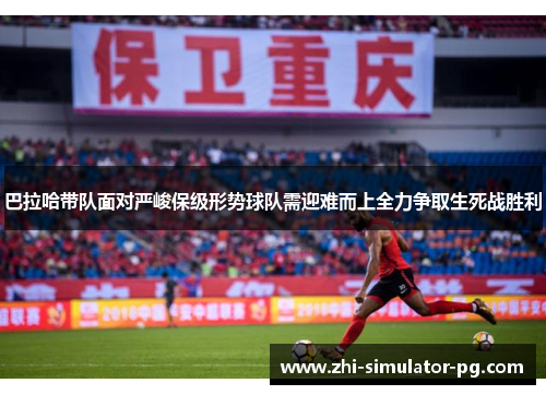 巴拉哈带队面对严峻保级形势球队需迎难而上全力争取生死战胜利