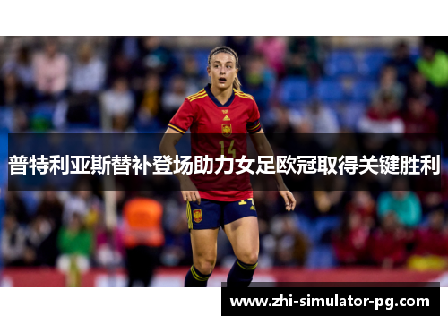 普特利亚斯替补登场助力女足欧冠取得关键胜利