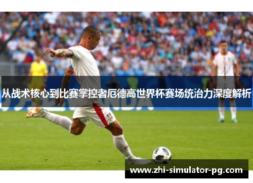 从战术核心到比赛掌控者厄德高世界杯赛场统治力深度解析 从战术核心到比赛掌控者厄德高世界杯赛场统治力深度解析