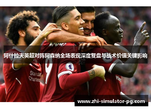 阿什拉夫英超对阵阿森纳全场表现深度复盘与战术价值关键影响 阿什拉夫英超对阵阿森纳全场表现深度复盘与战术价值关键影响