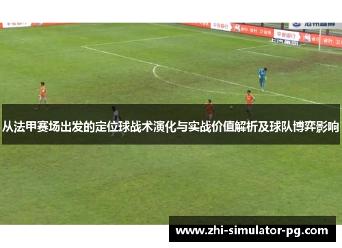 从法甲赛场出发的定位球战术演化与实战价值解析及球队博弈影响