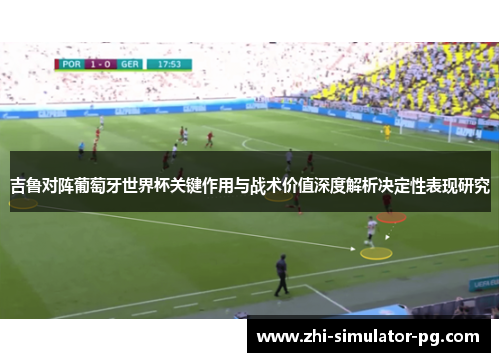 吉鲁对阵葡萄牙世界杯关键作用与战术价值深度解析决定性表现研究 吉鲁对阵葡萄牙世界杯关键作用与战术价值深度解析决定性表现研究