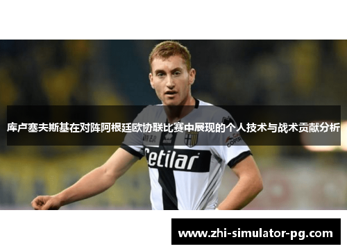库卢塞夫斯基在对阵阿根廷欧协联比赛中展现的个人技术与战术贡献分析 库卢塞夫斯基在对阵阿根廷欧协联比赛中展现的个人技术与战术贡献分析